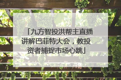 九方智投洪帮主直播讲解巴菲特大会，教投资者捕捉市场心跳