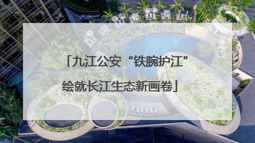 九江公安“铁腕护江”绘就长江生态新画卷