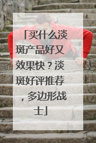 买什么淡斑产品好又效果快？淡斑好评推荐，多边形战士