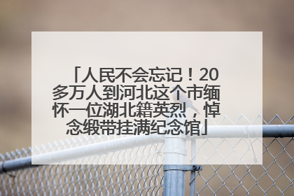 人民不会忘记！20多万人到河北这个市缅怀一位湖北籍英烈，悼念缎带挂满纪念馆