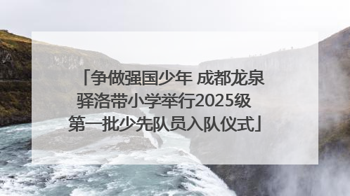 争做强国少年 成都龙泉驿洛带小学举行2025级第一批少先队员入队仪式
