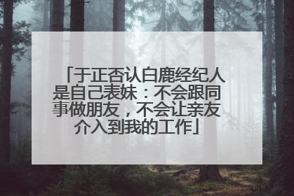 于正否认白鹿经纪人是自己表妹：不会跟同事做朋友，不会让亲友介入到我的工作