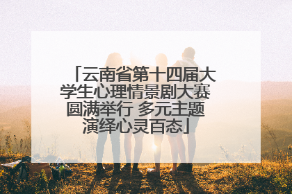 云南省第十四届大学生心理情景剧大赛圆满举行 多元主题演绎心灵百态