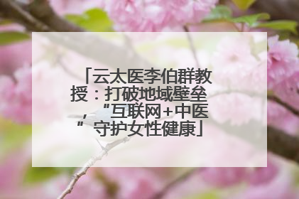 云太医李伯群教授：打破地域壁垒，“互联网+中医”守护女性健康