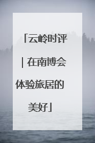 云岭时评｜在南博会体验旅居的美好