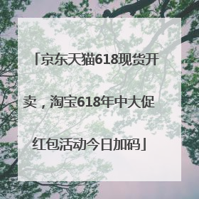 京东天猫618现货开卖，淘宝618年中大促红包活动今日加码