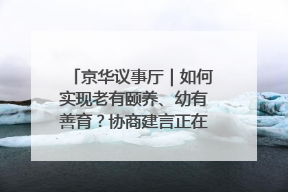 京华议事厅｜如何实现老有颐养、幼有善育？协商建言正在进行中……