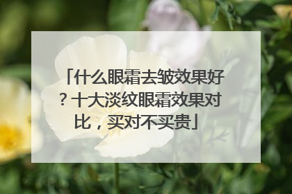 什么眼霜去皱效果好？十大淡纹眼霜效果对比，买对不买贵