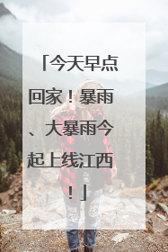 今天早点回家！暴雨、大暴雨今起上线江西！
