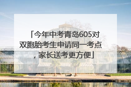 今年中考青岛605对双胞胎考生申请同一考点，家长送考更方便