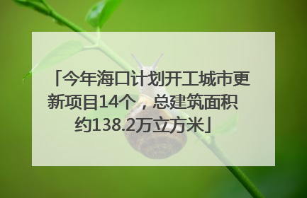 今年海口计划开工城市更新项目14个，总建筑面积约138.2万立方米