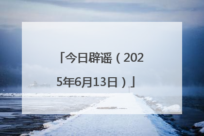 今日辟谣（2025年6月13日）
