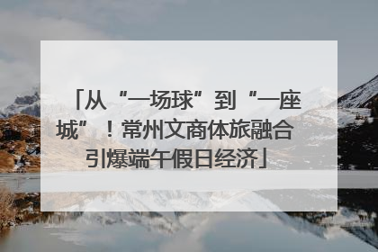 从“一场球”到“一座城”！常州文商体旅融合引爆端午假日经济