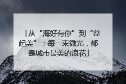 从“海好有你”到“益起美”：每一束微光，都是城市最美的浪花