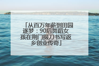 从百万年薪到田园逐梦：90后舞蹈女孩在荆门掇刀书写返乡创业传奇