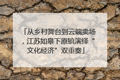 从乡村舞台到云端卖场，江苏如皋下原镇演绎“文化经济”双重奏