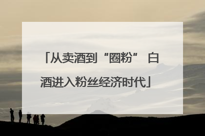 从卖酒到“圈粉” 白酒进入粉丝经济时代