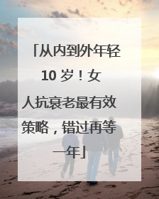 从内到外年轻 10 岁！女人抗衰老最有效策略，错过再等一年