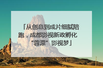 从创意到成片细腻陪跑，成都影视新政孵化“蓉漂”影视梦