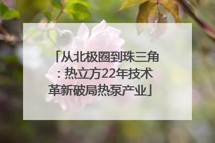 从北极圈到珠三角：热立方22年技术革新破局热泵产业