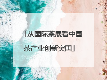 从国际茶展看中国茶产业创新突围