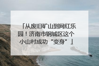 从废旧矿山到网红乐园！济南市钢城区这个小山村成功“变身”