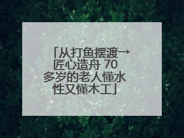 从打鱼摆渡→匠心造舟 70多岁的老人懂水性又懂木工