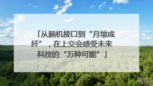 从脑机接口到“月壤成纤”，在上交会感受未来科技的“万种可能”