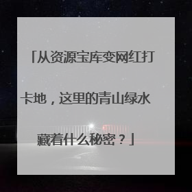 从资源宝库变网红打卡地，这里的青山绿水藏着什么秘密？