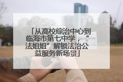 从高校综治中心到临海市第七中学，“法姐姐”解锁法治公益服务新场景