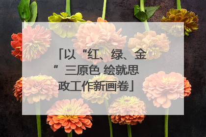 以“红、绿、金”三原色 绘就思政工作新画卷