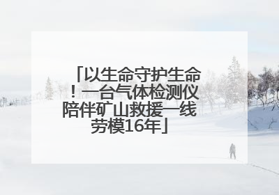 以生命守护生命！一台气体检测仪陪伴矿山救援一线劳模16年