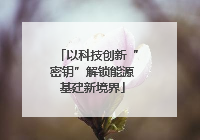 以科技创新“密钥”解锁能源基建新境界