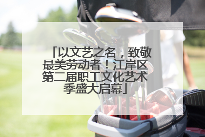 以文艺之名，致敬最美劳动者！江岸区第二届职工文化艺术季盛大启幕