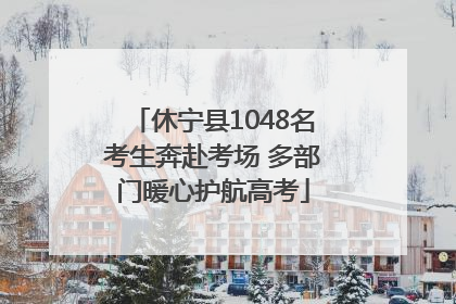 休宁县1048名考生奔赴考场 多部门暖心护航高考