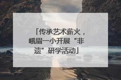 传承艺术薪火，峨眉一小开展“非遗”研学活动