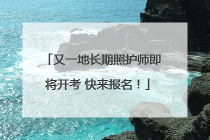 又一地长期照护师即将开考 快来报名！