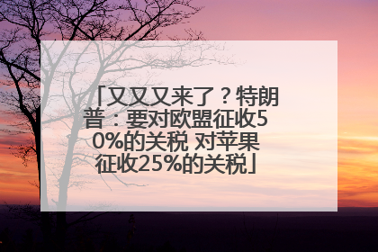 又又又来了？特朗普：要对欧盟征收50%的关税 对苹果征收25%的关税