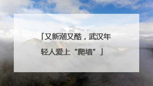 又新潮又酷，武汉年轻人爱上“爬墙”
