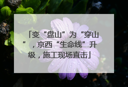变“盘山”为“穿山”，京西“生命线”升级，施工现场直击
