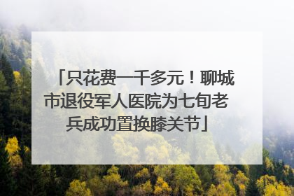 只花费一千多元！聊城市退役军人医院为七旬老兵成功置换膝关节