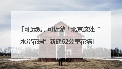 可远观，可近游！北京这处“水岸花园”新建62公里花墙