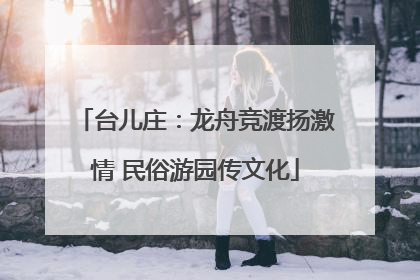 台儿庄：龙舟竞渡扬激情 民俗游园传文化