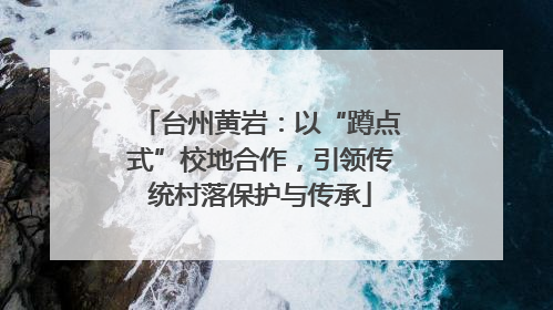 台州黄岩：以“蹲点式”校地合作，引领传统村落保护与传承