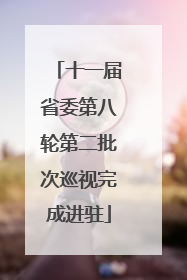 十一届省委第八轮第二批次巡视完成进驻
