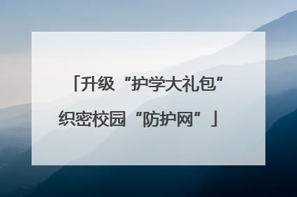 升级“护学大礼包”织密校园“防护网”