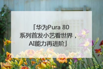 华为Pura 80系列首发小艺看世界，AI能力再进阶