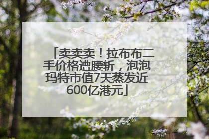 卖卖卖！拉布布二手价格遭腰斩，泡泡玛特市值7天蒸发近600亿港元