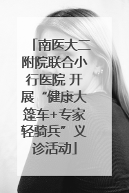 南医大二附院联合小行医院 开展“健康大篷车+专家轻骑兵”义诊活动