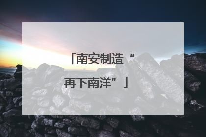 南安制造“再下南洋”
